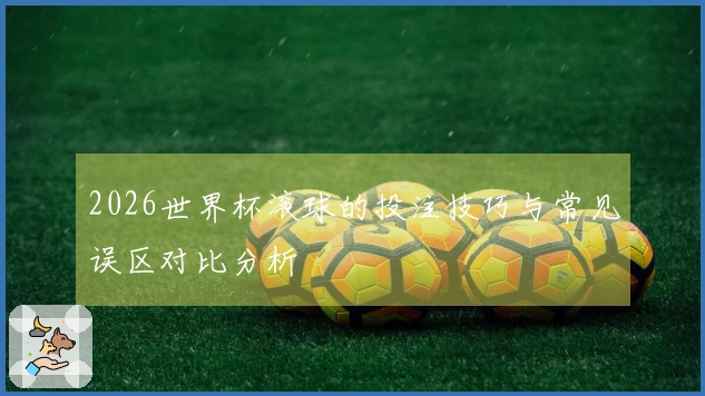 2026世界杯滚球的投注技巧与常见误区对比分析