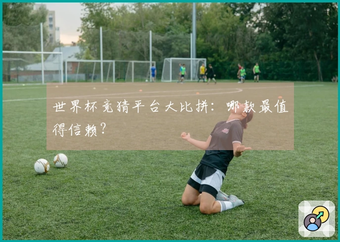 世界杯竞猜平台大比拼：哪款最值得信赖？