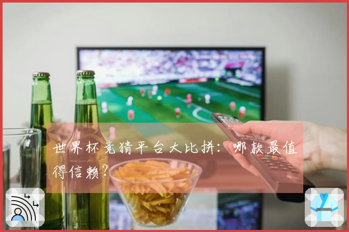 世界杯竞猜平台大比拼：哪款最值得信赖？