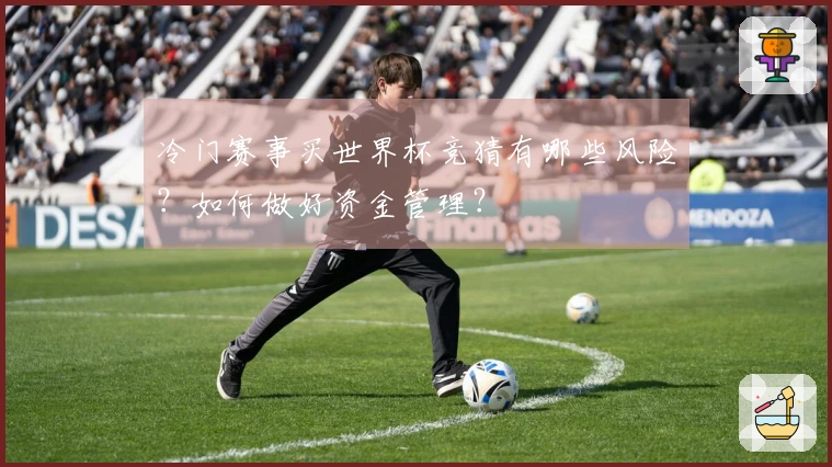 冷门赛事买世界杯竞猜有哪些风险？如何做好资金管理？