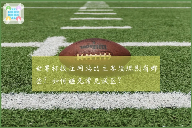 世界杯投注网站的主客场规则有哪些？如何避免常见误区？