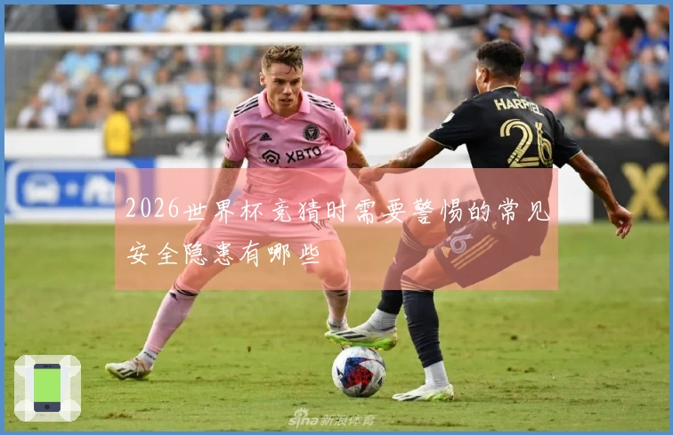 2026世界杯竞猜时需要警惕的常见安全隐患有哪些