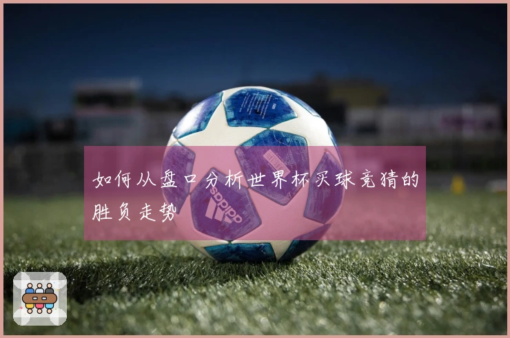 如何从盘口分析世界杯买球竞猜的胜负走势